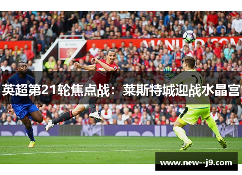 英超第21轮焦点战：莱斯特城迎战水晶宫