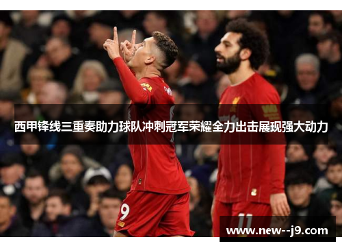 西甲锋线三重奏助力球队冲刺冠军荣耀全力出击展现强大动力