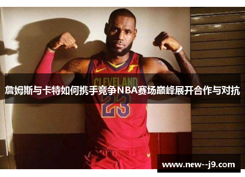 詹姆斯与卡特如何携手竞争NBA赛场巅峰展开合作与对抗