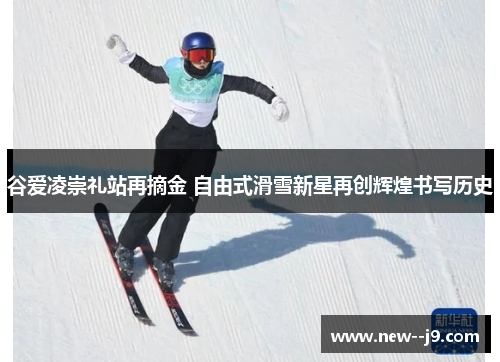 谷爱凌崇礼站再摘金 自由式滑雪新星再创辉煌书写历史