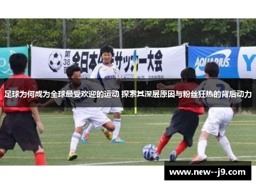 足球为何成为全球最受欢迎的运动 探索其深层原因与粉丝狂热的背后动力