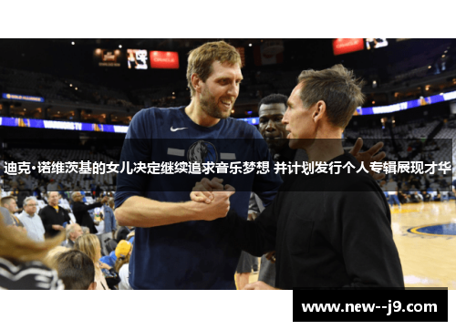 迪克·诺维茨基的女儿决定继续追求音乐梦想 并计划发行个人专辑展现才华