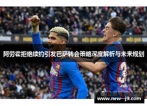 阿劳霍拒绝续约引发巴萨转会策略深度解析与未来规划