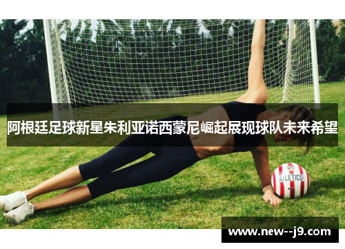 阿根廷足球新星朱利亚诺西蒙尼崛起展现球队未来希望