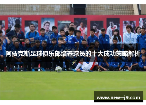 阿贾克斯足球俱乐部培养球员的十大成功策略解析