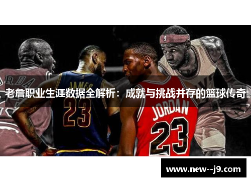 老詹职业生涯数据全解析：成就与挑战并存的篮球传奇
