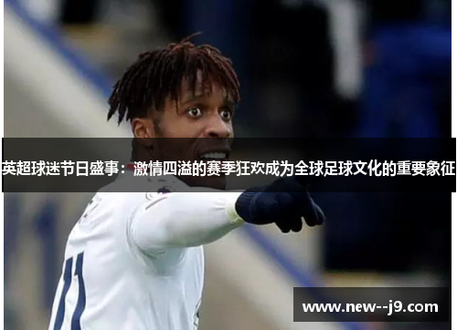 英超球迷节日盛事：激情四溢的赛季狂欢成为全球足球文化的重要象征