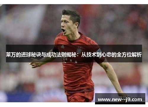 莱万的进球秘诀与成功法则揭秘：从技术到心态的全方位解析