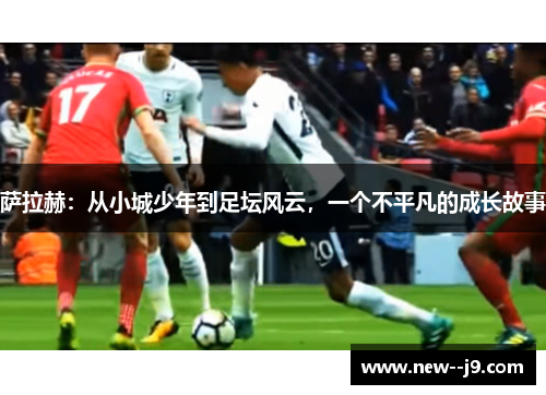 萨拉赫：从小城少年到足坛风云，一个不平凡的成长故事