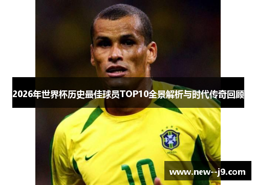 2026年世界杯历史最佳球员TOP10全景解析与时代传奇回顾