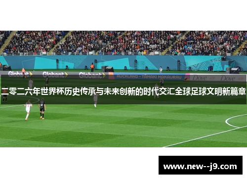 二零二六年世界杯历史传承与未来创新的时代交汇全球足球文明新篇章