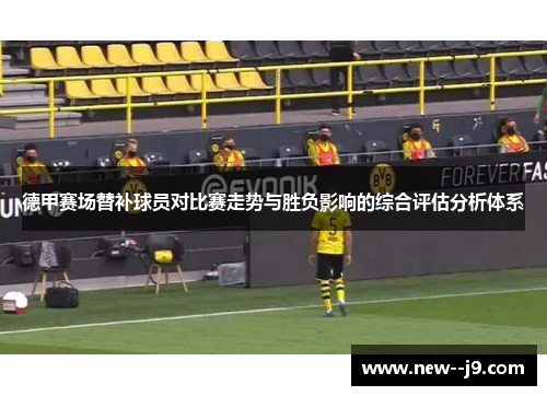 德甲赛场替补球员对比赛走势与胜负影响的综合评估分析体系