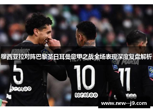 穆西亚拉对阵巴黎圣日耳曼意甲之战全场表现深度复盘解析
