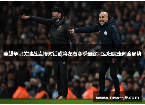 英超争冠关键战直接对话或将左右赛季最终冠军归属走向全局势