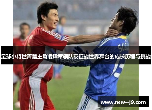 足球小将世青篇主角凌锋带领队友征战世界舞台的成长历程与挑战