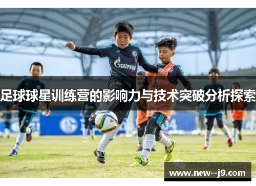 足球球星训练营的影响力与技术突破分析探索