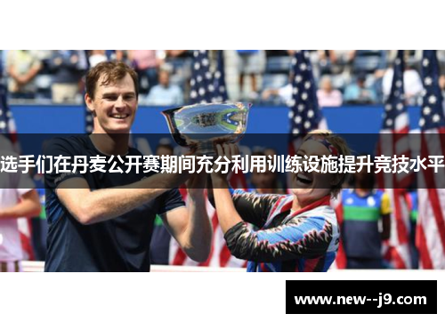 选手们在丹麦公开赛期间充分利用训练设施提升竞技水平