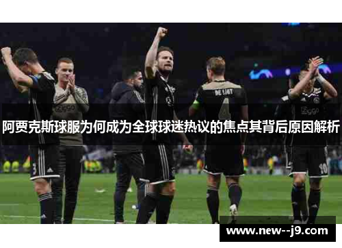 阿贾克斯球服为何成为全球球迷热议的焦点其背后原因解析