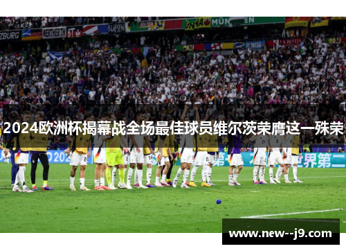 2024欧洲杯揭幕战全场最佳球员维尔茨荣膺这一殊荣