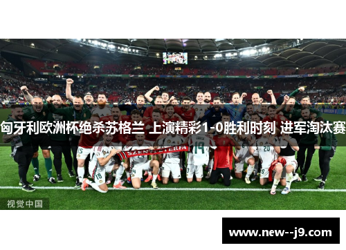 匈牙利欧洲杯绝杀苏格兰 上演精彩1-0胜利时刻 进军淘汰赛