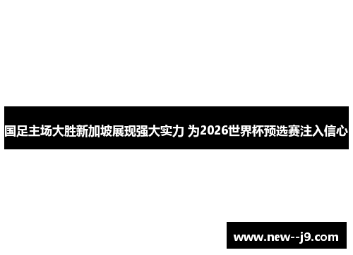 国足主场大胜新加坡展现强大实力 为2026世界杯预选赛注入信心