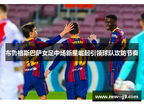 布鲁格斯巴萨女足中场新星崛起引领球队攻防节奏