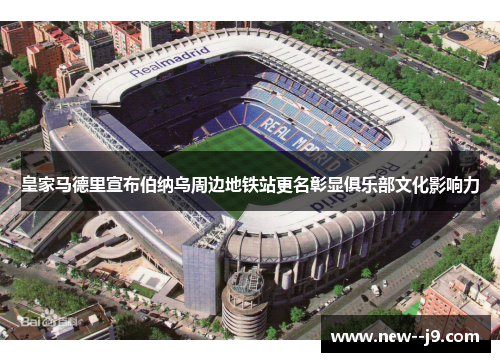 皇家马德里宣布伯纳乌周边地铁站更名彰显俱乐部文化影响力 皇家马德里宣布伯纳乌周边地铁站更名彰显俱乐部文化影响力