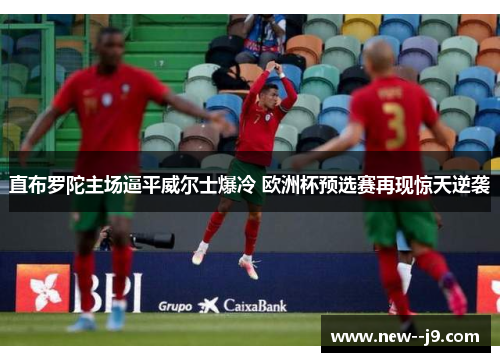 直布罗陀主场逼平威尔士爆冷 欧洲杯预选赛再现惊天逆袭 直布罗陀主场逼平威尔士爆冷 欧洲杯预选赛再现惊天逆袭