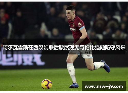 阿尔瓦雷斯在西汉姆联后腰展现无与伦比强硬防守风采