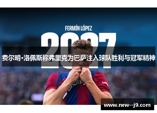 费尔明·洛佩斯称弗里克为巴萨注入球队胜利与冠军精神