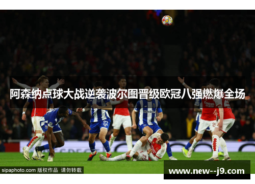 阿森纳点球大战逆袭波尔图晋级欧冠八强燃爆全场