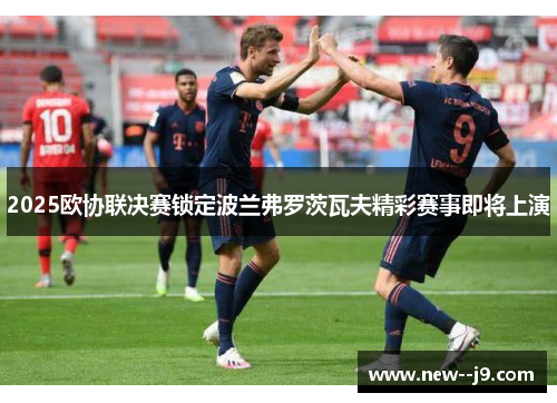 2025欧协联决赛锁定波兰弗罗茨瓦夫精彩赛事即将上演