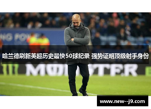 哈兰德刷新英超历史最快50球纪录 强势证明顶级射手身份
