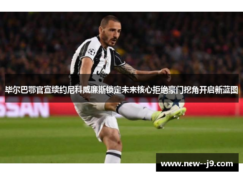 毕尔巴鄂官宣续约尼科威廉斯锁定未来核心拒绝豪门挖角开启新蓝图