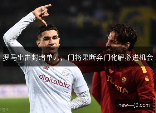 罗马出击封堵单刀,门将果断弃门化解必进机会 罗马出击封堵单刀,门将果断弃门化解必进机会